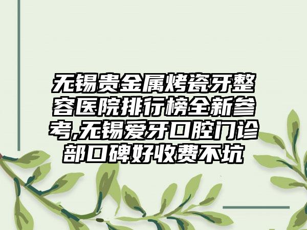 无锡贵金属烤瓷牙整容医院排行榜全新参考,无锡爱牙口腔门诊部口碑好收费不坑