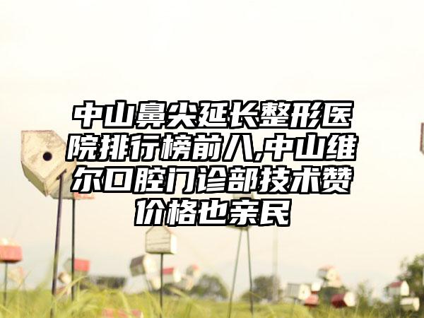 中山鼻尖延长整形医院排行榜前八,中山维尔口腔门诊部技术赞价格也亲民