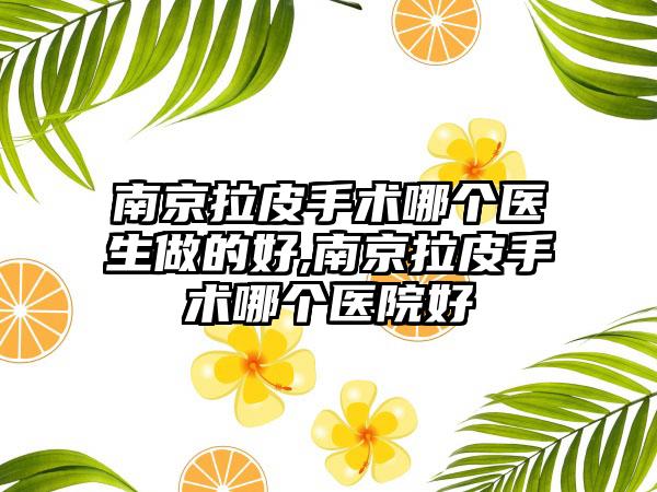 南京拉皮手术哪个医生做的好,南京拉皮手术哪个医院好