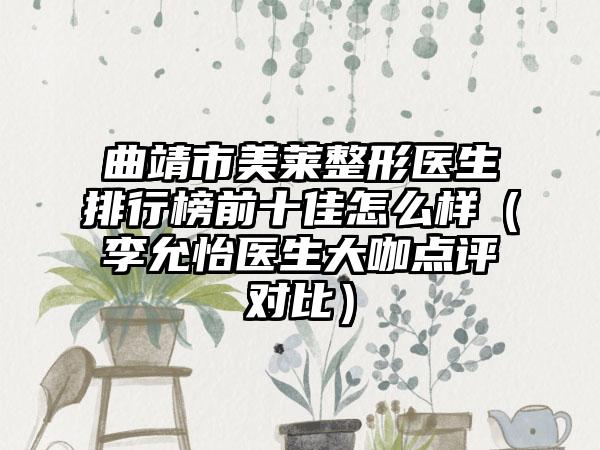 曲靖市美莱整形医生排行榜前十佳怎么样（李允怡医生大咖点评对比）