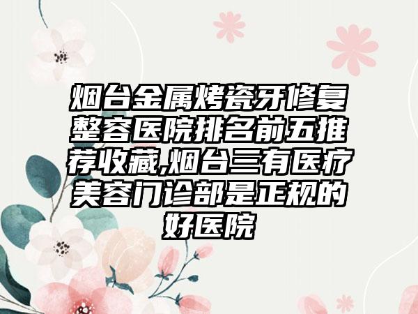 烟台金属烤瓷牙修复整容医院排名前五推荐收藏,烟台三有医疗美容门诊部是正规的好医院