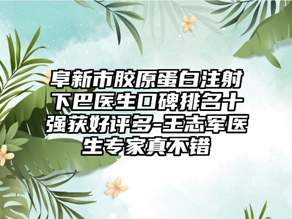 阜新市胶原蛋白注射下巴医生口碑排名十强获好评多-王志军医生骨干医生真不错