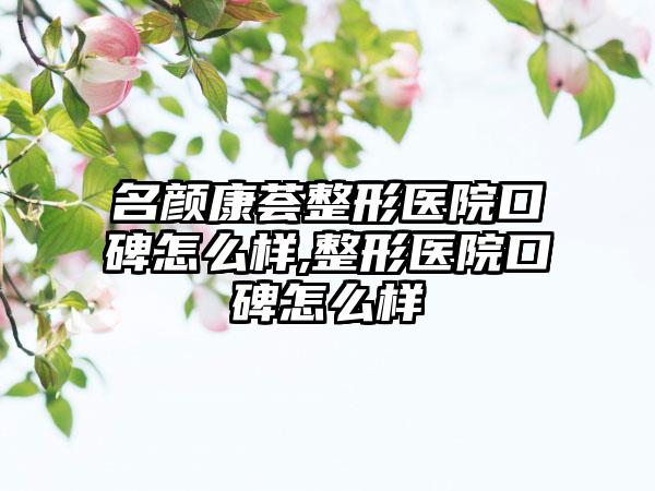 名颜康荟整形医院口碑怎么样,整形医院口碑怎么样