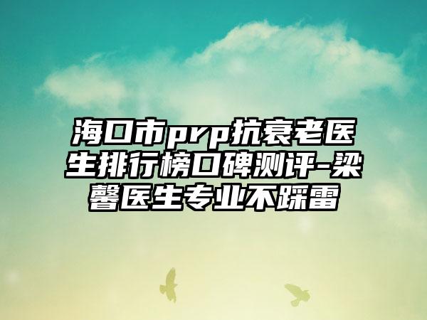 海口市prp抗衰老医生排行榜口碑测评-梁馨医生正规不踩雷