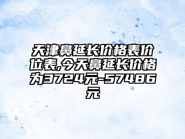 天津鼻延长价格表价位表,今天鼻延长价格为3724元-57486元