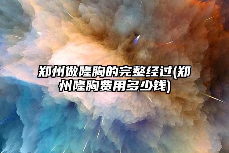 郑州做隆胸的完整经过(郑州隆胸费用多少钱)