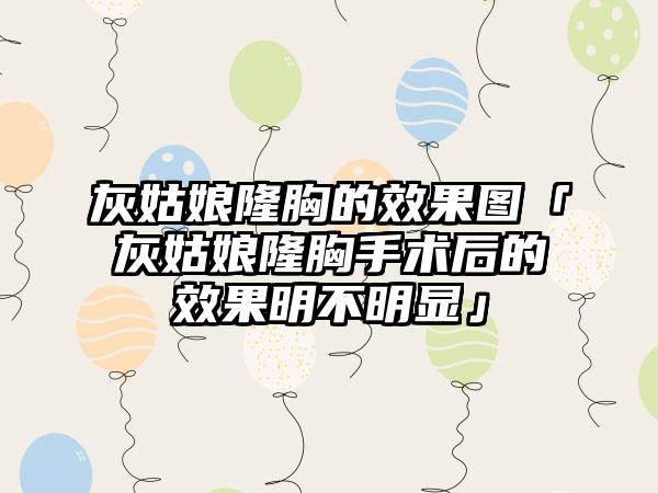 灰姑娘隆胸的成果图「灰姑娘隆胸手术后的成果明不明显」