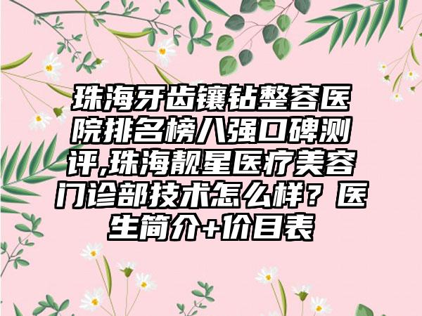 珠海牙齿镶钻整容医院排名榜八强口碑测评,珠海靓星医疗美容门诊部技术怎么样？医生简介+价目表