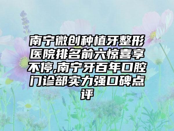 南宁微创种植牙整形医院排名前六惊喜享不停,南宁牙百年口腔门诊部实力强口碑点评