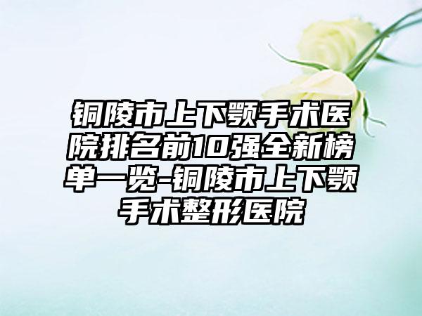 铜陵市上下颚手术医院排名前10强全新榜单一览-铜陵市上下颚手术整形医院