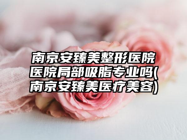 南京安臻美整形医院医院局部吸脂正规吗(南京安臻美医疗美容)