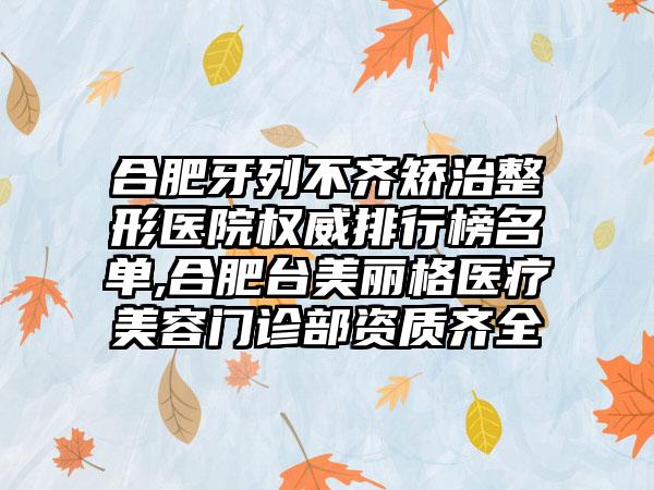 合肥牙列不齐矫治整形医院权威排行榜名单,合肥台美丽格医疗美容门诊部资质齐全