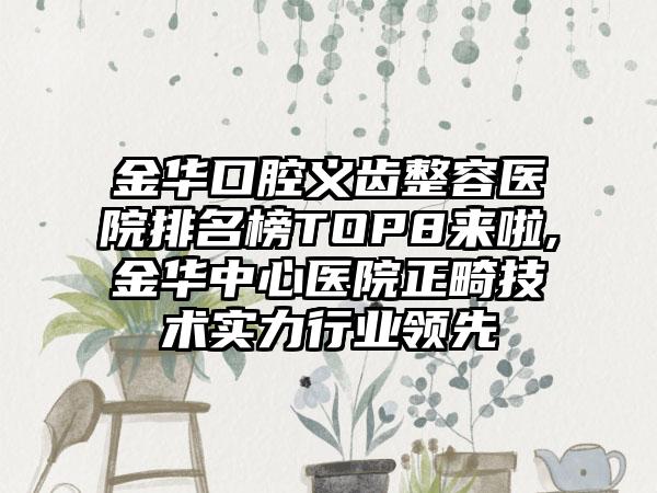 金华口腔义齿整容医院排名榜TOP8来啦,金华中心医院正畸技术实力行业领跑