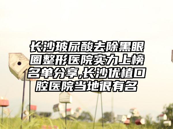 长沙玻尿酸去除黑眼圈整形医院实力上榜名单分享,长沙优植口腔医院当地很有名