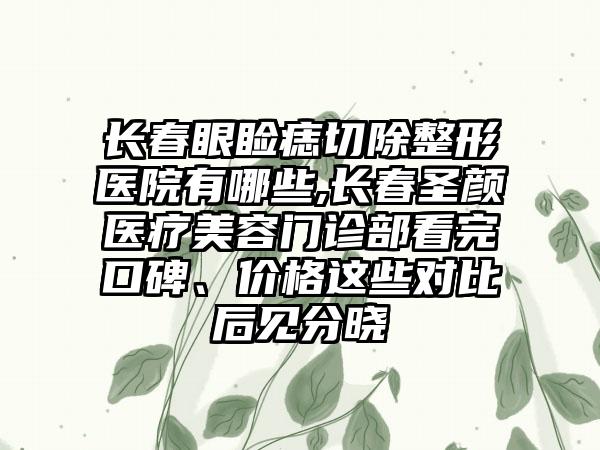 长春眼睑痣切除整形医院有哪些,长春圣颜医疗美容门诊部看完口碑、价格这些对比后见分晓