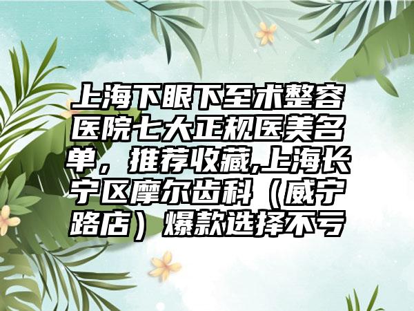 上海下眼下至术整容医院七大正规医美名单，推荐收藏,上海长宁区摩尔齿科（威宁路店）爆款选择不亏