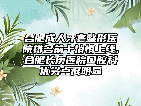 合肥成人牙套整形医院排名前十悄悄上线,合肥长庚医院口腔科优劣点很明显