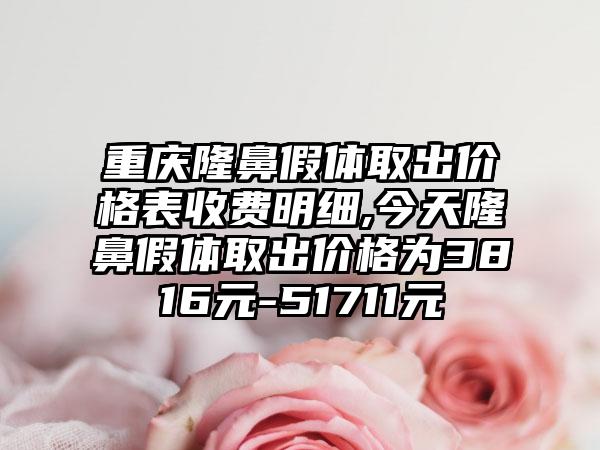 重庆隆鼻假体取出价格表收费明细,今天隆鼻假体取出价格为3816元-51711元