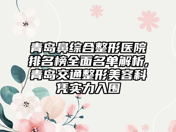 青岛鼻综合整形医院排名榜多面名单解析,青岛交通整形美容科凭实力入围