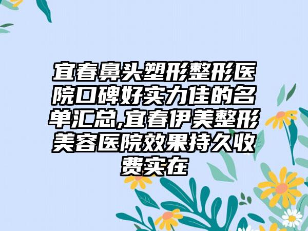 宜春鼻头塑形整形医院口碑好实力佳的名单汇总,宜春伊美整形美容医院成果持久收费实在