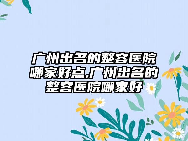 广州出名的整容医院哪家好点,广州出名的整容医院哪家好