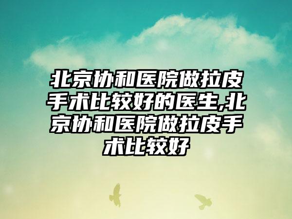 北京协和医院做拉皮手术比较好的医生,北京协和医院做拉皮手术比较好