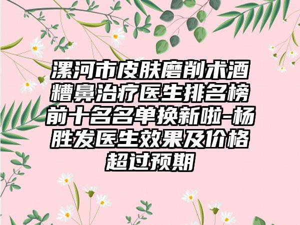 漯河市皮肤磨削术酒糟鼻治疗医生排名榜前十名名单换新啦-杨胜发医生成果及价格超过预期