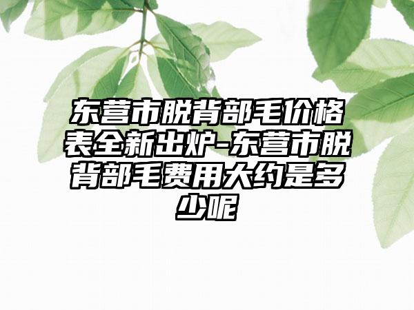 东营市脱背部毛价格表全新出炉-东营市脱背部毛费用大约是多少呢