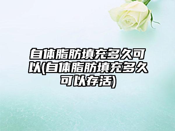 自体脂肪填充多久可以(自体脂肪填充多久可以存活)