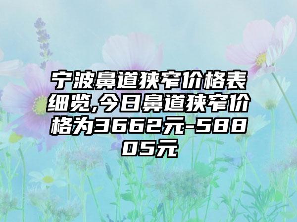 宁波鼻道狭窄价格表细览,今日鼻道狭窄价格为3662元-58805元