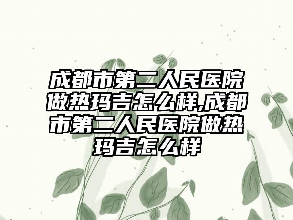 成都市第二人民医院做热玛吉怎么样,成都市第二人民医院做热玛吉怎么样