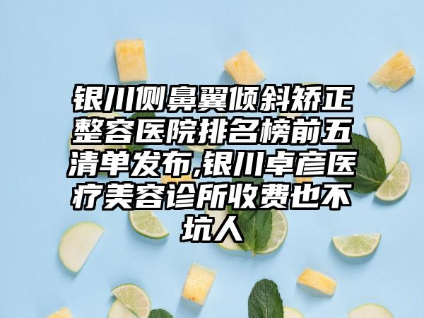 银川侧鼻翼倾斜矫正整容医院排名榜前五清单发布,银川卓彦医疗美容诊所收费也不坑人