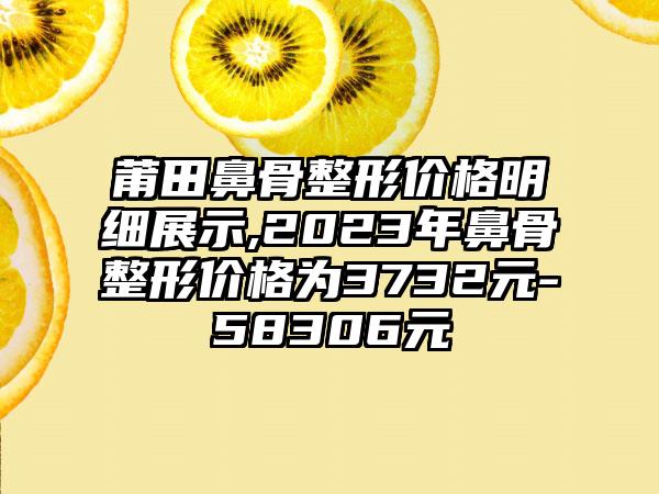 莆田鼻骨整形价格明细展示,2023年鼻骨整形价格为3732元-58306元