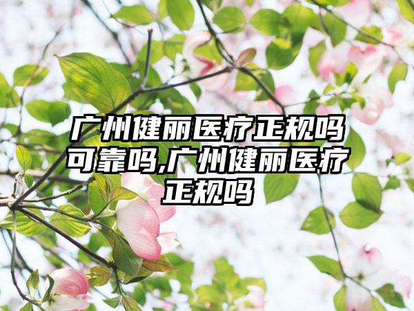 广州健丽医疗正规吗可靠吗,广州健丽医疗正规吗