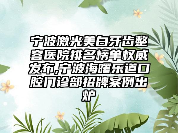 宁波激光美白牙齿整容医院排名榜单权威发布,宁波海曙乐道口腔门诊部招牌实例出炉