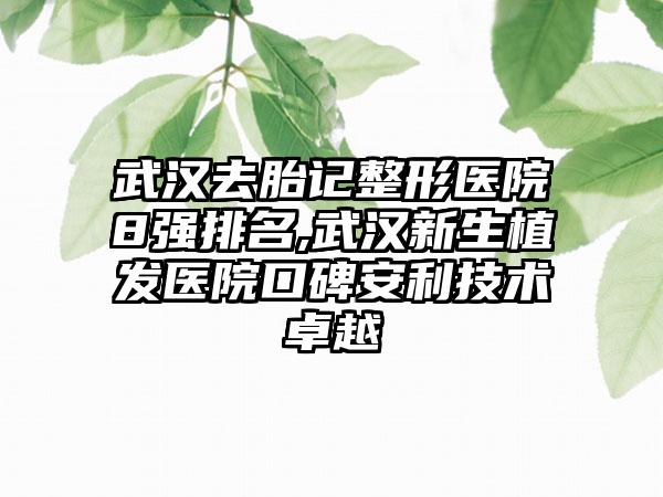 武汉去胎记整形医院8强排名,武汉新生植发医院口碑安利技术卓越