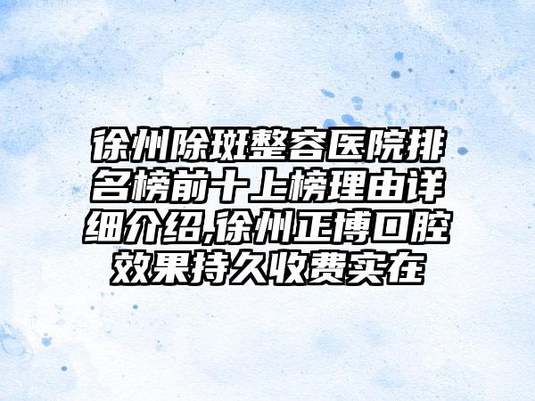 徐州除斑整容医院排名榜前十上榜理由详细介绍,徐州正博口腔成果持久收费实在