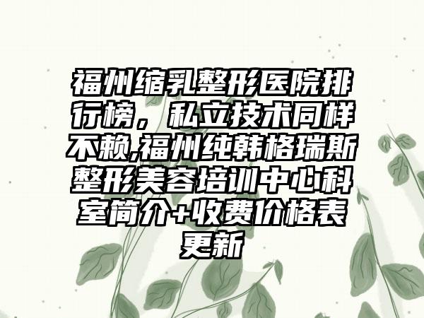 福州缩乳整形医院排行榜，私立技术同样不赖,福州纯韩格瑞斯整形美容培训中心科室简介+收费价格表更新