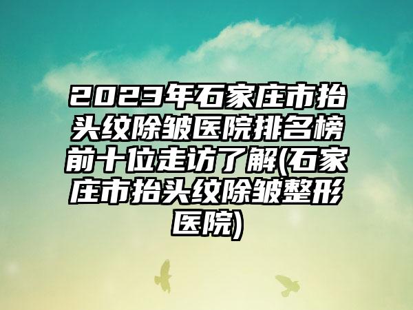 2023年石家庄市抬头纹除皱医院排名榜前十位走访了解(石家庄市抬头纹除皱整形医院)