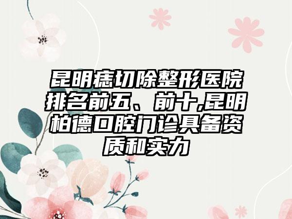 昆明痣切除整形医院排名前五、前十,昆明柏德口腔门诊具备资质和实力