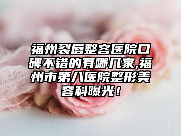 福州裂唇整容医院口碑不错的有哪几家,福州市第八医院整形美容科曝光！