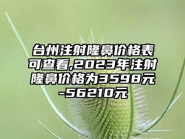 台州注射隆鼻价格表可查看,2023年注射隆鼻价格为3598元-56210元