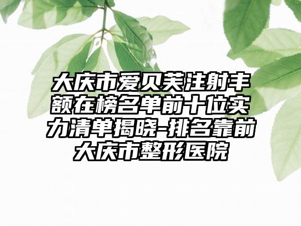 大庆市爱贝芙注射丰额在榜名单前十位实力清单揭晓-排名靠前大庆市整形医院