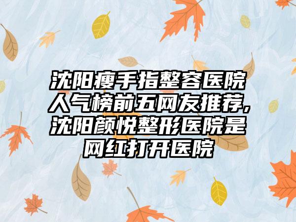 沈阳瘦手指整容医院人气榜前五网友推荐,沈阳颜悦整形医院是网红打开医院