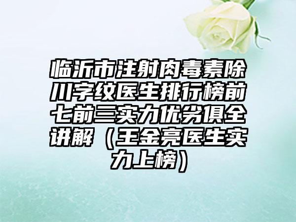 临沂市注射肉毒素除川字纹医生排行榜前七前三实力优劣俱全讲解（王金亮医生实力上榜）