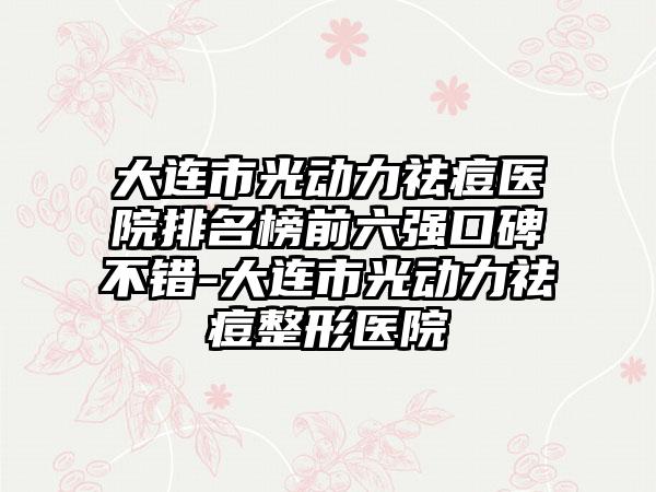 大连市光动力祛痘医院排名榜前六强口碑不错-大连市光动力祛痘整形医院