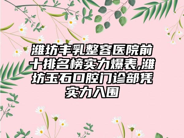 潍坊丰乳整容医院前十排名榜实力爆表,潍坊玉石口腔门诊部凭实力入围