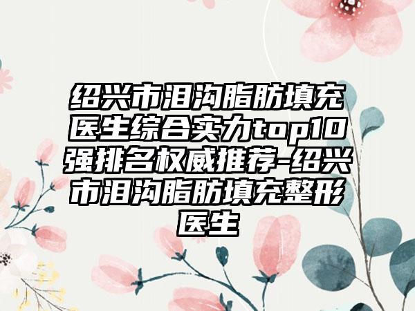 绍兴市泪沟脂肪填充医生综合实力top10强排名权威推荐-绍兴市泪沟脂肪填充整形医生