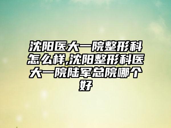 沈阳医大一院整形科怎么样,沈阳整形科医大一院陆军总院哪个好