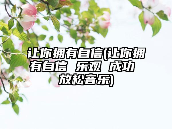 让你拥有自信(让你拥有自信 乐观 成功 放松音乐)